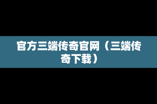 官方三端传奇官网（三端传奇下载）