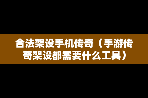 合法架设手机传奇（手游传奇架设都需要什么工具）