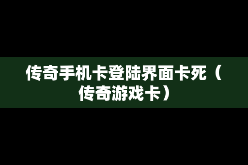 传奇手机卡登陆界面卡死（传奇游戏卡）