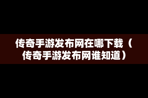 传奇手游发布网在哪下载（传奇手游发布网谁知道）