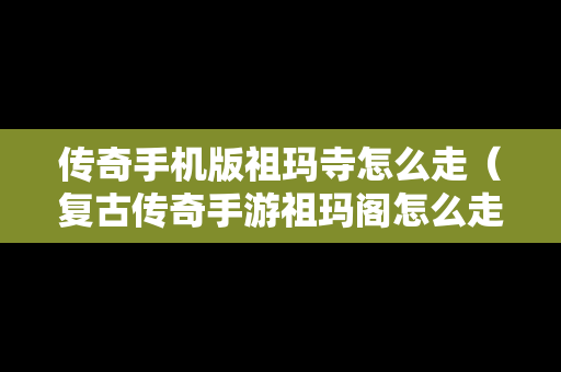 传奇手机版祖玛寺怎么走（复古传奇手游祖玛阁怎么走到7层）