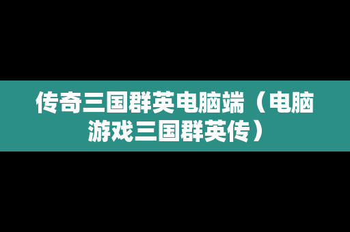 传奇三国群英电脑端（电脑游戏三国群英传）