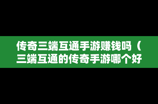 传奇三端互通手游赚钱吗（三端互通的传奇手游哪个好玩）