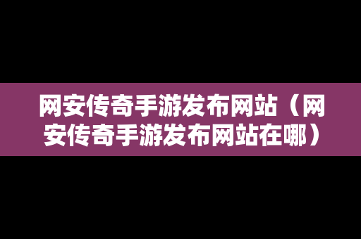 网安传奇手游发布网站（网安传奇手游发布网站在哪）