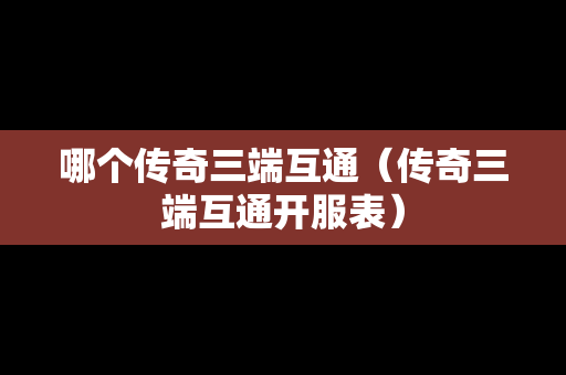 哪个传奇三端互通（传奇三端互通开服表）