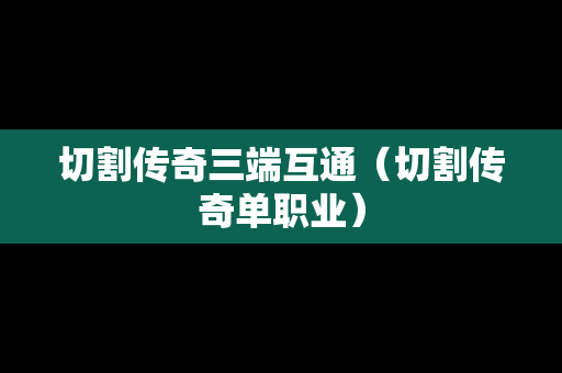 切割传奇三端互通（切割传奇单职业）