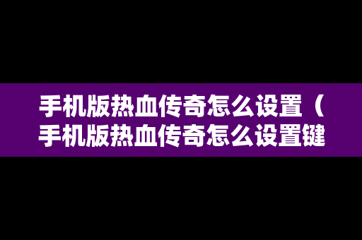 手机版热血传奇怎么设置（手机版热血传奇怎么设置键位）