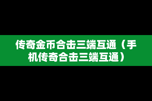 传奇金币合击三端互通（手机传奇合击三端互通）