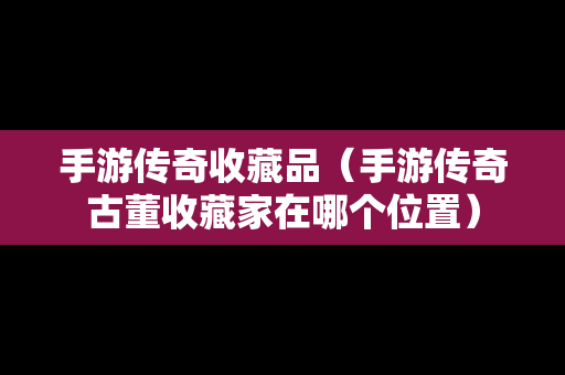 手游传奇收藏品（手游传奇古董收藏家在哪个位置）