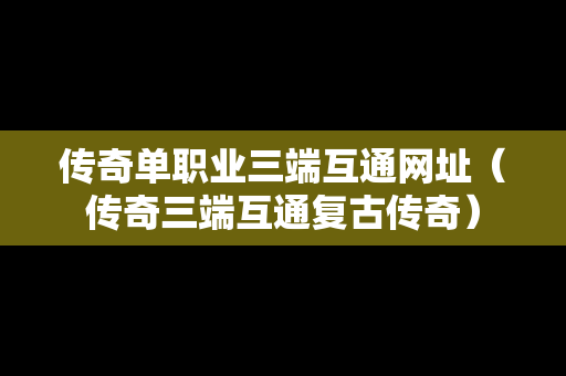 传奇单职业三端互通网址（传奇三端互通复古传奇）