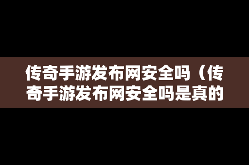 传奇手游发布网安全吗（传奇手游发布网安全吗是真的吗）