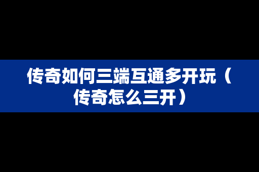 传奇如何三端互通多开玩（传奇怎么三开）