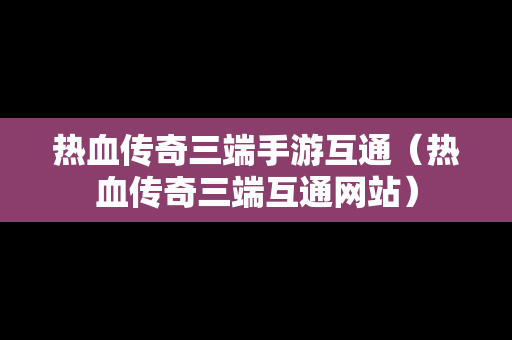 热血传奇三端手游互通（热血传奇三端互通网站）