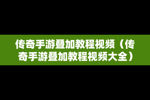 传奇手游叠加教程视频（传奇手游叠加教程视频大全）