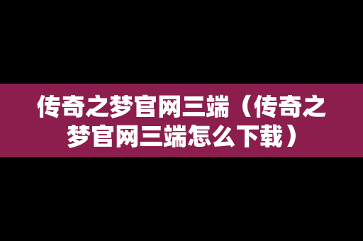 传奇之梦官网三端（传奇之梦官网三端怎么下载）