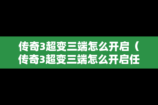 传奇3超变三端怎么开启（传奇3超变三端怎么开启任务）