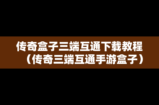 传奇盒子三端互通下载教程（传奇三端互通手游盒子）