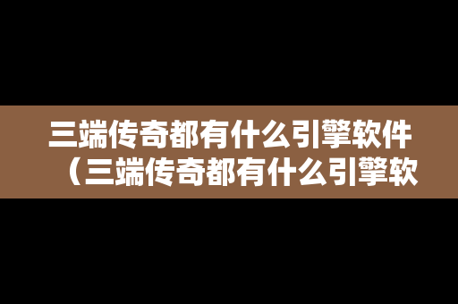 三端传奇都有什么引擎软件（三端传奇都有什么引擎软件啊）