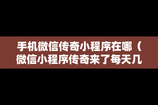 手机微信传奇小程序在哪（微信小程序传奇来了每天几点开新服）