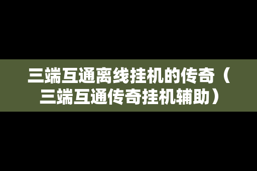 三端互通离线挂机的传奇（三端互通传奇挂机辅助）