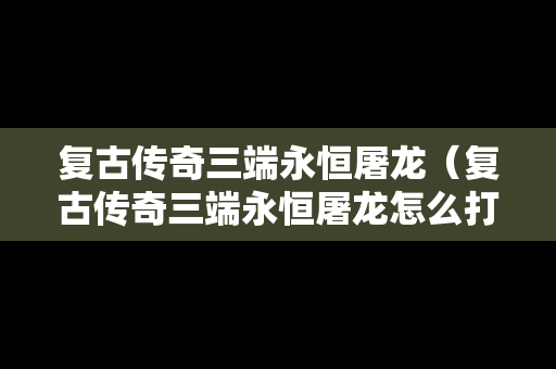 复古传奇三端永恒屠龙（复古传奇三端永恒屠龙怎么打）