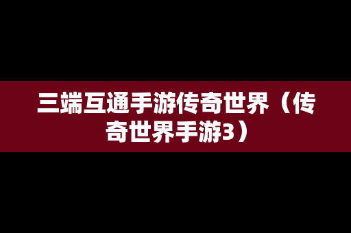 三端互通手游传奇世界（传奇世界手游3）