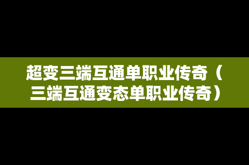 超变三端互通单职业传奇（三端互通变态单职业传奇）