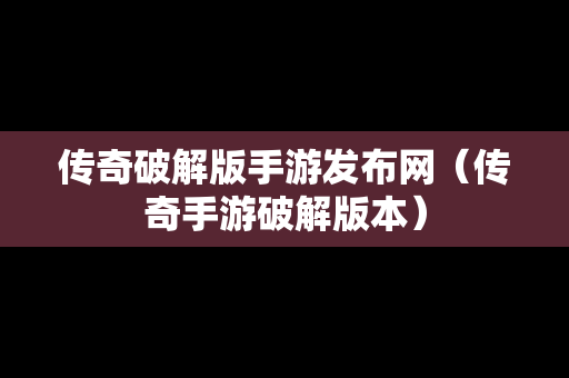 传奇破解版手游发布网（传奇手游破解版本）