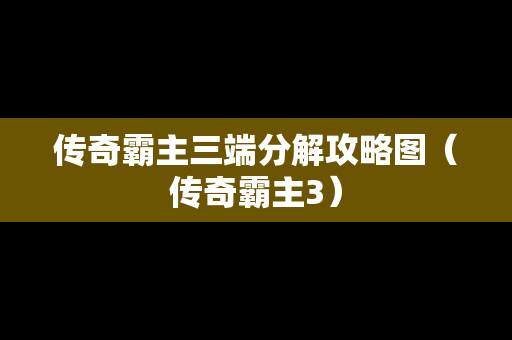 传奇霸主三端分解攻略图（传奇霸主3）