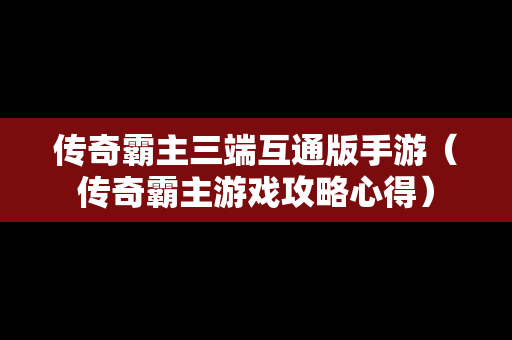 传奇霸主三端互通版手游（传奇霸主游戏攻略心得）