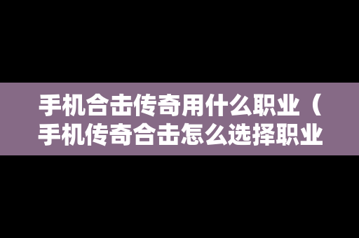 手机合击传奇用什么职业（手机传奇合击怎么选择职业）