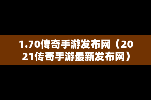 1.70传奇手游发布网（2021传奇手游最新发布网）