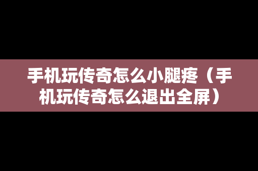 手机玩传奇怎么小腿疼（手机玩传奇怎么退出全屏）