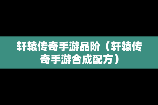 轩辕传奇手游品阶（轩辕传奇手游合成配方）