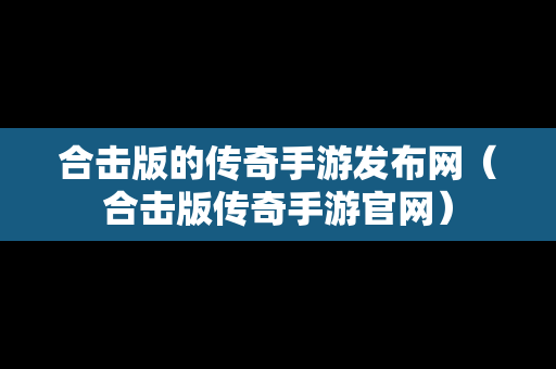 合击版的传奇手游发布网（合击版传奇手游官网）