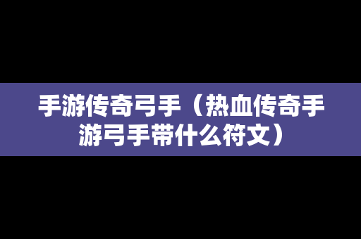 手游传奇弓手（热血传奇手游弓手带什么符文）