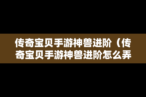 传奇宝贝手游神兽进阶（传奇宝贝手游神兽进阶怎么弄）