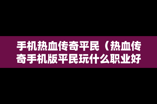 手机热血传奇平民（热血传奇手机版平民玩什么职业好）