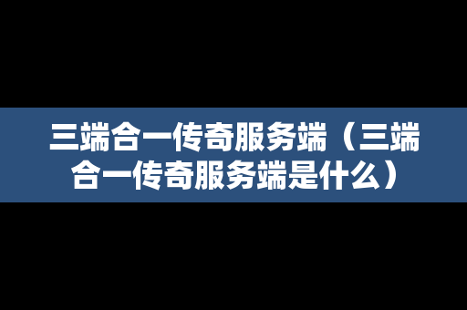 三端合一传奇服务端（三端合一传奇服务端是什么）