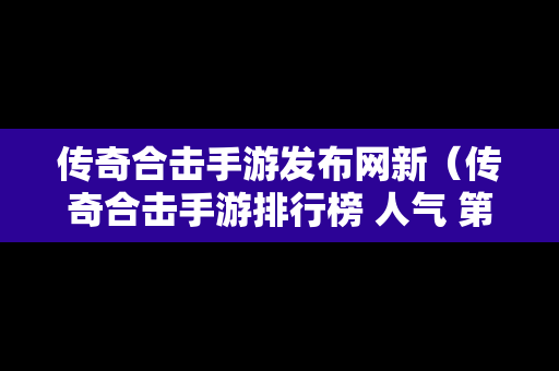 传奇合击手游发布网新（传奇合击手游排行榜 人气 第一名 经典）