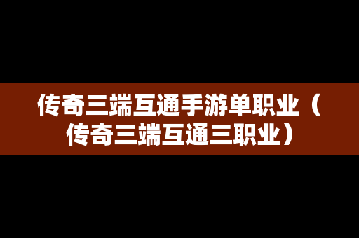 传奇三端互通手游单职业（传奇三端互通三职业）