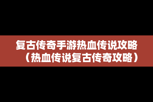 复古传奇手游热血传说攻略（热血传说复古传奇攻略）