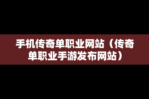 手机传奇单职业网站（传奇单职业手游发布网站）