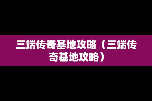 三端传奇基地攻略（三端传奇基地攻略）