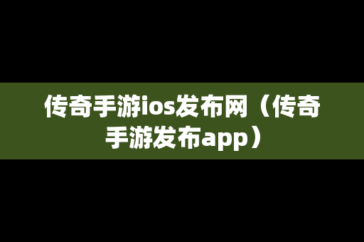 传奇手游ios发布网（传奇手游发布app）