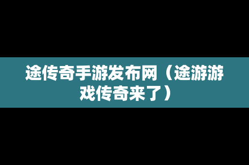 途传奇手游发布网（途游游戏传奇来了）