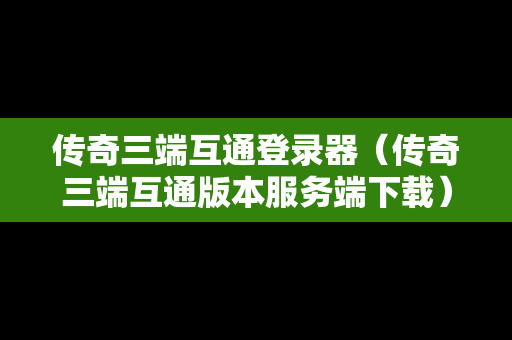 传奇三端互通登录器（传奇三端互通版本服务端下载）