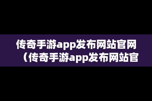 传奇手游app发布网站官网（传奇手游app发布网站官网）