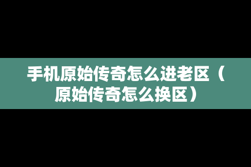 手机原始传奇怎么进老区（原始传奇怎么换区）