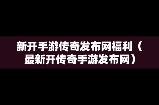 新开手游传奇发布网福利（最新开传奇手游发布网）